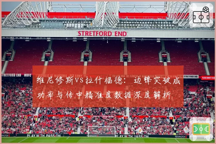 维尼修斯vs拉什福德:边锋突破成功率与传中精准度数据深度解析