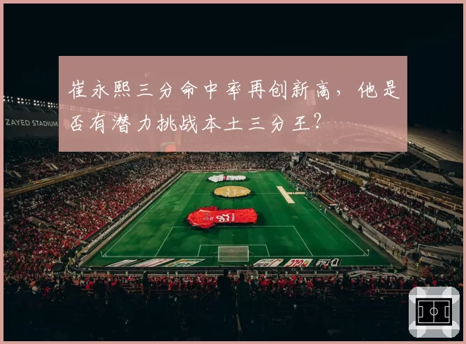崔永熙三分命中率再创新高,他是否有潜力挑战本土三分王?