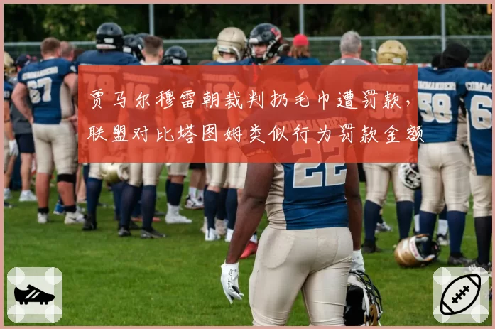 贾马尔穆雷朝裁判扔毛巾遭罚款，联盟对比塔图姆类似行为罚款金额遭质疑