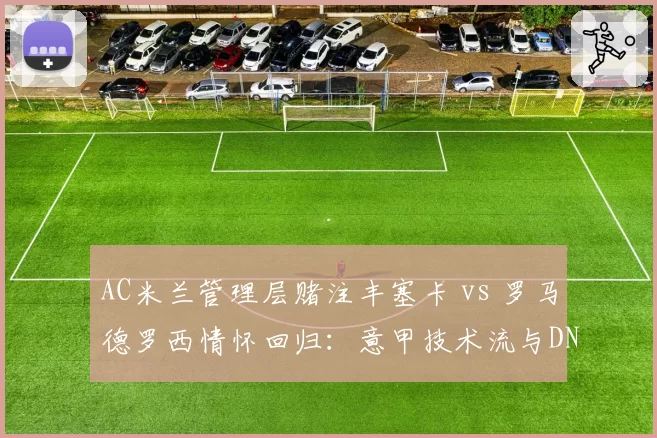 AC米兰管理层赌注丰塞卡 vs 罗马德罗西情怀回归:意甲技术流与DNA派不同路径