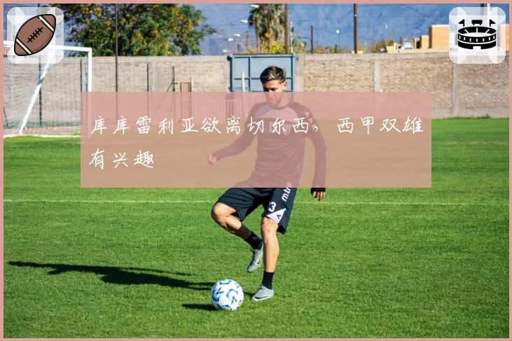 库库雷利亚欲离切尔西，西甲双雄有兴趣