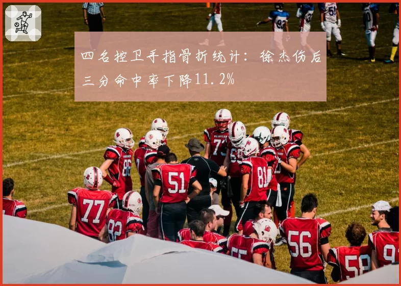 四名控卫手指骨折统计:徐杰伤后三分命中率下降11.2%