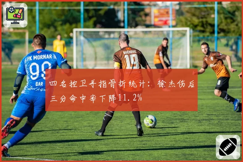 四名控卫手指骨折统计:徐杰伤后三分命中率下降11.2%