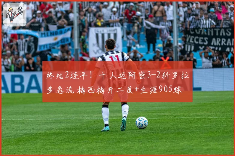 终结2连平！十人迈阿密3-2科罗拉多急流 梅西梅开二度+生涯905球