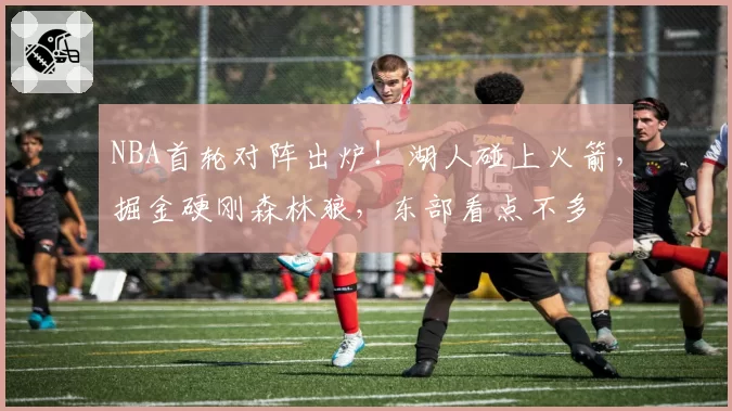 NBA首轮对阵出炉!湖人碰上火箭,掘金硬刚森林狼,东部看点不多