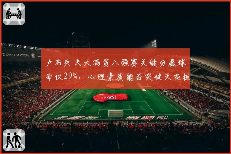 卢布列夫大满贯八强赛关键分赢球率仅29%,心理素质能否突破天花板?