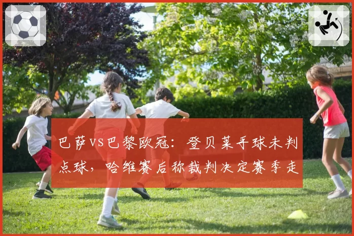 巴萨vs巴黎欧冠:登贝莱手球未判点球,哈维赛后称裁判决定赛季走向