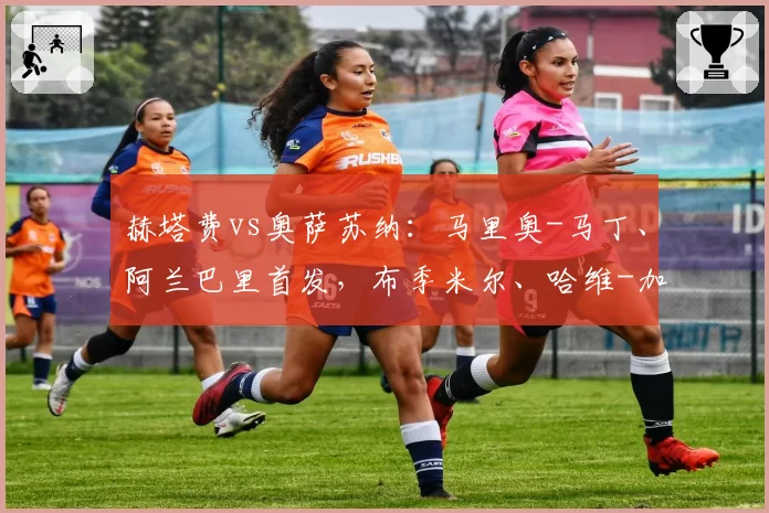 赫塔费vs奥萨苏纳：马里奥-马丁、阿兰巴里首发，布季米尔、哈维-加兰出战