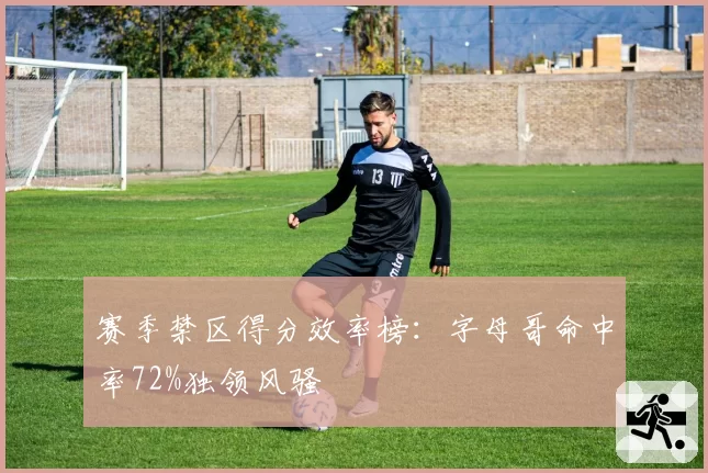 赛季禁区得分效率榜:字母哥命中率72%独领风骚