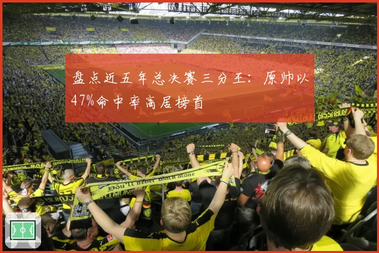 盘点近五年总决赛三分王：原帅以47%命中率高居榜首