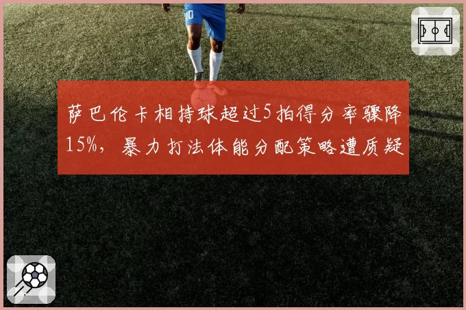 萨巴伦卡相持球超过5拍得分率骤降15%，暴力打法体能分配策略遭质疑