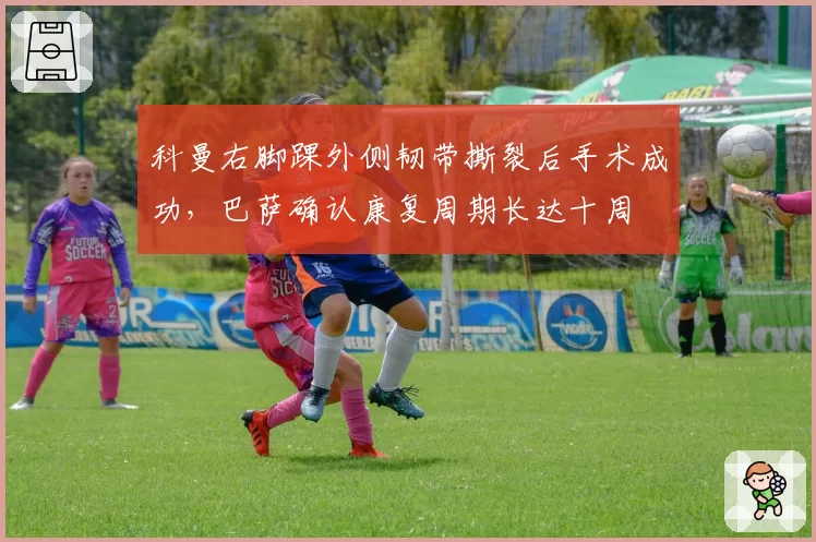 科曼右脚踝外侧韧带撕裂后手术成功，巴萨确认康复周期长达十周