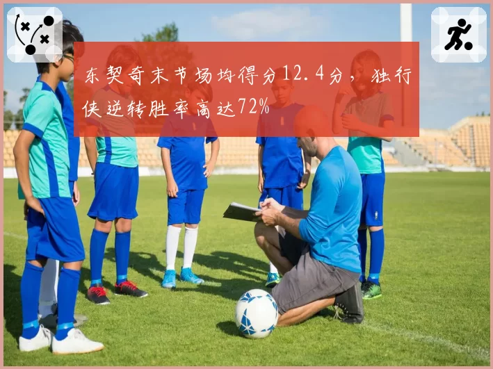东契奇末节场均得分12.4分,独行侠逆转胜率高达72%