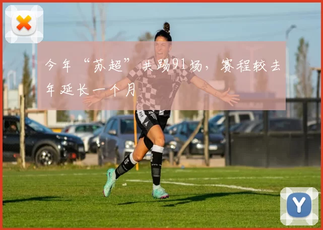 今年“苏超”共踢91场，赛程较去年延长一个月