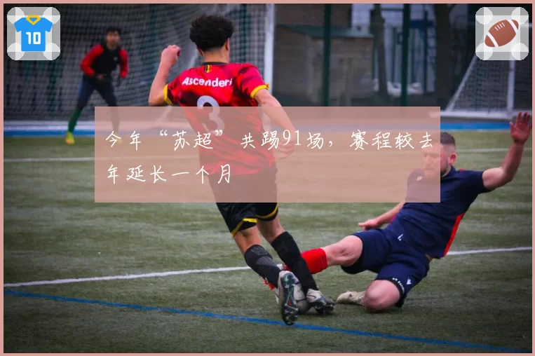 今年“苏超”共踢91场，赛程较去年延长一个月