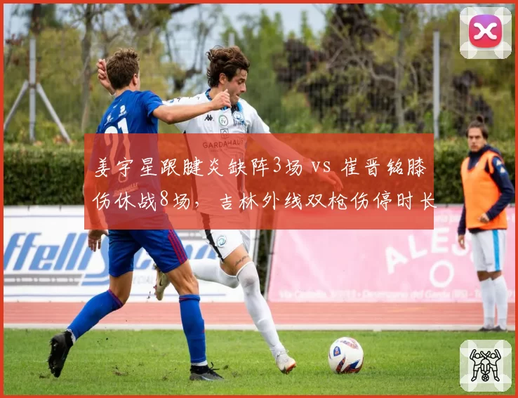 姜宇星跟腱炎缺阵3场 vs 崔晋铭膝伤休战8场，吉林外线双枪伤停时长对比