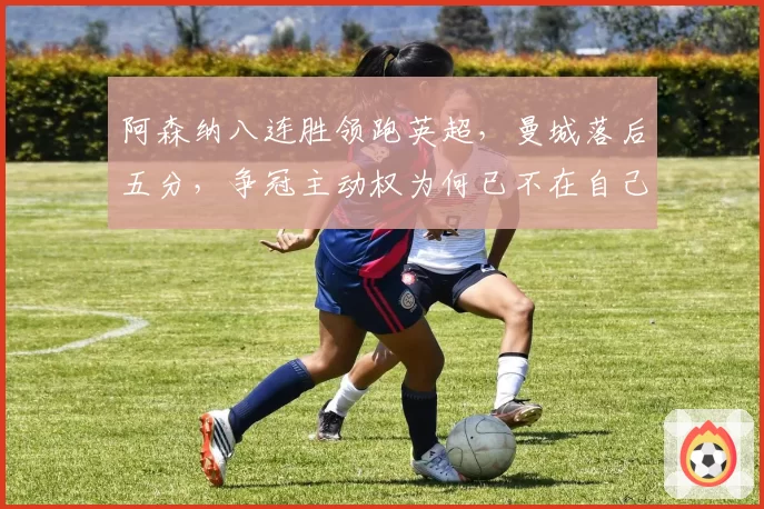阿森纳八连胜领跑英超,曼城落后五分,争冠主动权为何已不在自己手中?