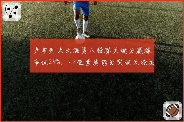 卢布列夫大满贯八强赛关键分赢球率仅29%,心理素质能否突破天花板?