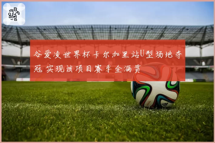 谷爱凌世界杯卡尔加里站U型场地夺冠 实现该项目赛季全满贯