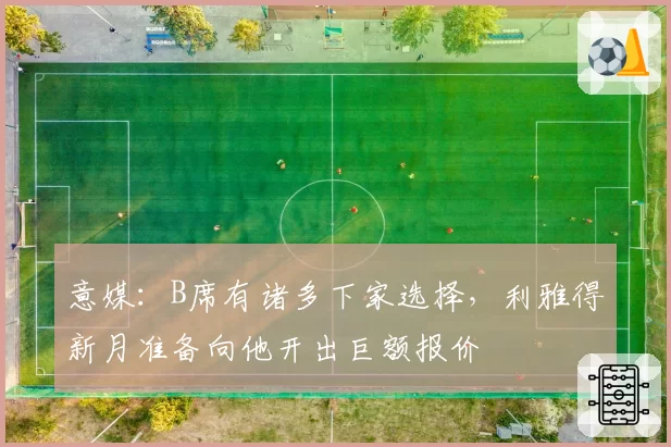 意媒：B席有诸多下家选择，利雅得新月准备向他开出巨额报价