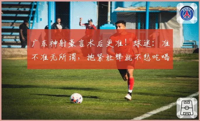 广东神射豪言术后更准!球迷:准不准无所谓,抱紧杜锋就不愁吃喝