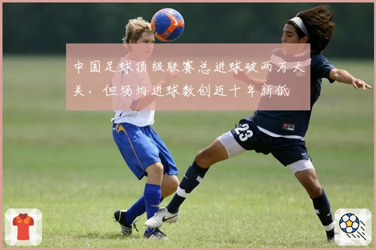 中国足球顶级联赛总进球破两万大关，但场均进球数创近十年新低