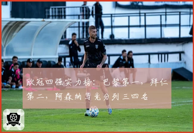 欧冠四强实力榜:巴黎第一,拜仁第二,阿森纳马竞分列三四名