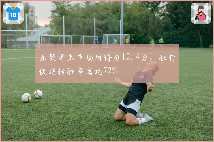 东契奇末节场均得分12.4分,独行侠逆转胜率高达72%