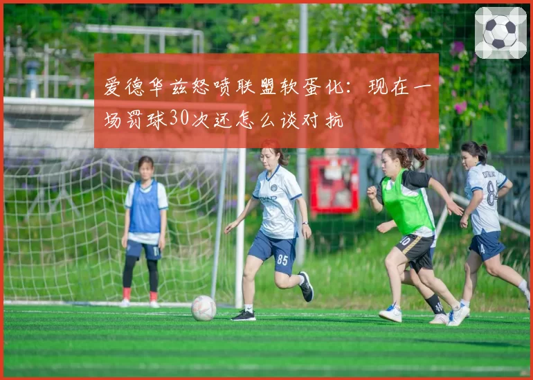 爱德华兹怒喷联盟软蛋化：现在一场罚球30次还怎么谈对抗