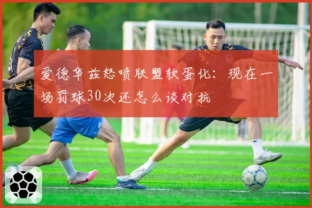 爱德华兹怒喷联盟软蛋化：现在一场罚球30次还怎么谈对抗
