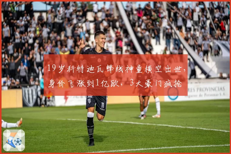 19岁科特迪瓦锋线神童横空出世，身价飞涨到1亿欧，3大豪门疯抢