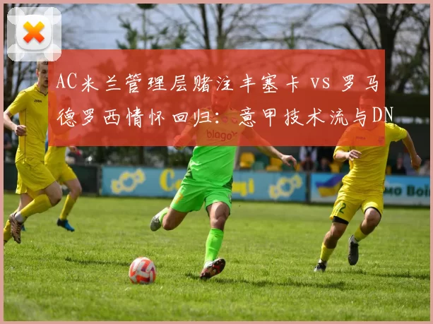 AC米兰管理层赌注丰塞卡 vs 罗马德罗西情怀回归:意甲技术流与DNA派不同路径