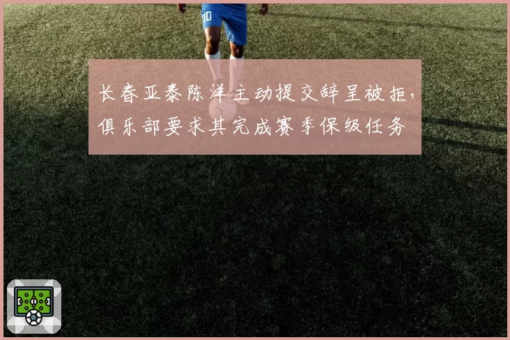 长春亚泰陈洋主动提交辞呈被拒,俱乐部要求其完成赛季保级任务