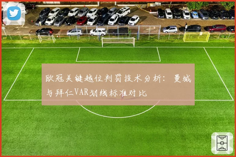欧冠关键越位判罚技术分析：曼城与拜仁VAR划线标准对比