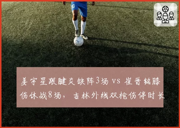 姜宇星跟腱炎缺阵3场 vs 崔晋铭膝伤休战8场，吉林外线双枪伤停时长对比