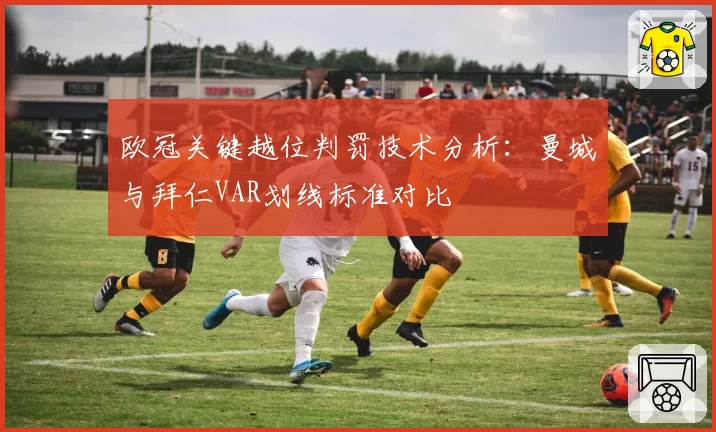 欧冠关键越位判罚技术分析:曼城与拜仁VAR划线标准对比
