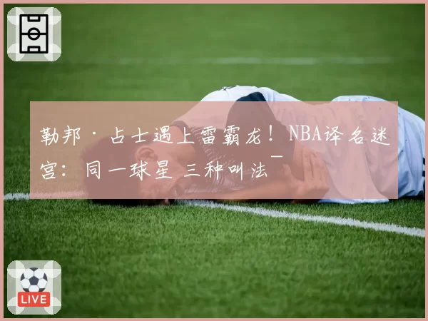 勒邦·占士遇上雷霸龙!NBA译名迷宫:同一球星 三种叫法~