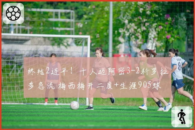 终结2连平！十人迈阿密3-2科罗拉多急流 梅西梅开二度+生涯905球