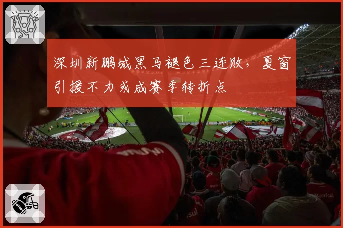 深圳新鹏城黑马褪色三连败，夏窗引援不力或成赛季转折点