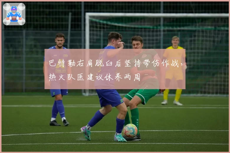 巴特勒右肩脱臼后坚持带伤作战，热火队医建议休养两周
