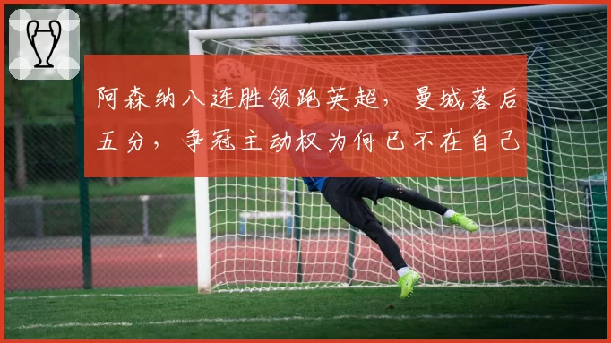 阿森纳八连胜领跑英超,曼城落后五分,争冠主动权为何已不在自己手中?
