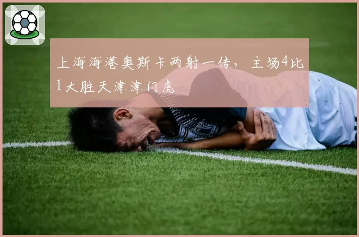 上海海港奥斯卡两射一传，主场4比1大胜天津津门虎