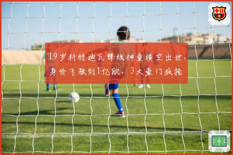 19岁科特迪瓦锋线神童横空出世，身价飞涨到1亿欧，3大豪门疯抢