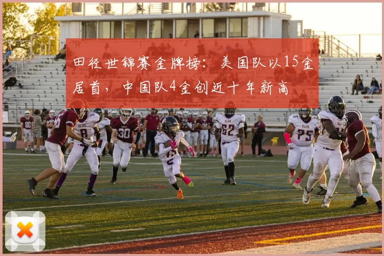 田径世锦赛金牌榜：美国队以15金居首，中国队4金创近十年新高