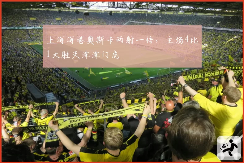 上海海港奥斯卡两射一传，主场4比1大胜天津津门虎