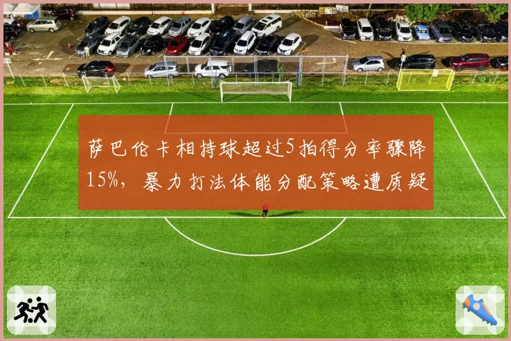 萨巴伦卡相持球超过5拍得分率骤降15%，暴力打法体能分配策略遭质疑