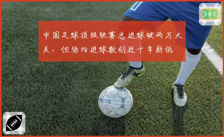 中国足球顶级联赛总进球破两万大关，但场均进球数创近十年新低